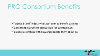 PRO Consortium Benefits
“Above Brand” industry collaboration to benefit patients
Consistent instrument across trials for eventual CER
Build relationships with FDA and educate them about aa
 