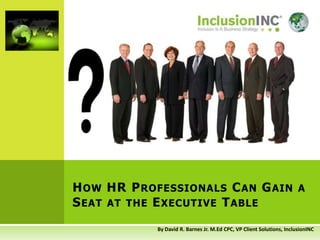 How HR Professionals Can Gain a Seat at the Executive Table By David R. Barnes Jr. M.Ed CPC, VP Client Solutions, InclusionINC 