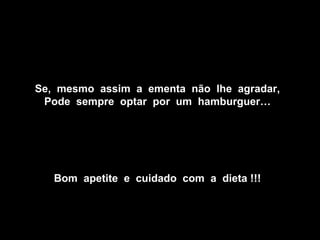 Se, mesmo assim a ementa não lhe agradar,
 Pode sempre optar por um hamburguer…




   Bom apetite e cuidado com a dieta !!!
 