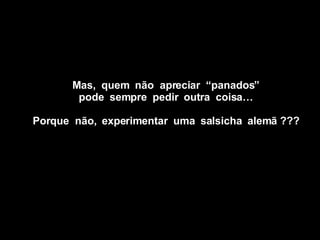 Mas,  quem  não  apreciar  “panados” pode  sempre  pedir  outra  coisa… Porque  não,  experimentar  uma  salsicha  alemã ??? 