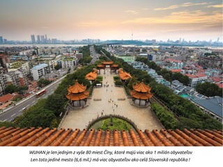WUHAN je len jedným z vyše 80 miest Číny, ktoré majú viac ako 1 milión obyvateľov
Len toto jediné mesto (6,6 mil.) má viac obyvateľov ako celá Slovenská republika !
 