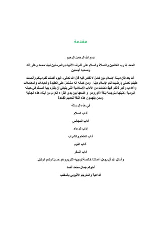 مقدمة 
بسم ال الرحمن الرحيم 
الحمد ل رب العالمين والصلة  والسلم  على أشرف النببياء والمرسلين نببينا محمد وعلى آله 
وصحبه أجمعين 
أما بعد فان ديننا السلم  دين كامل ل نبقص فيه قال ال تعالى- اليوم  أكملت لكم دينكم وأتممت 
عليكم نبعمتي ورضيت لكم السلم  دينا. ومن كماله انبه مشتمل على العقيدة  والعبادات والمعاملت 
والداب وغير ذالك. فهذه كلمات من الداب السلمية التي ينبغي أن يلتزم  بها المسلم في حياته 
اليومية. كتبتها مترجمة بلغة الورومو و أضعها بين يدي القراء الكرام  من أبناء هذه الجالية 
وممن يفهمون هذه اللغة لتعميم الفائدة  
في هذه الرسالة 
آداب السلم  
آداب المجالس 
آداب الدعاء 
آداب الطعام  والشراب 
آداب النوم  
آداب السفر 
وأسال ال أن يجعل أعمالنا خالصة لوجهه الكريم وهو حسبنا ونبعم الوكيل 
أخوكم جمال محمد أحمد 
الداعية والمترجم الثييوبي بالمكتب 
 