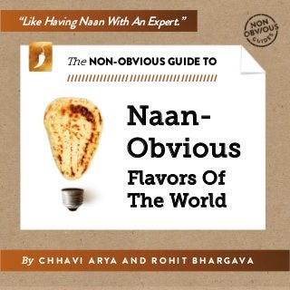 Naan-
Obvious
“Like Having Naan With An Expert.”
The NON-OBVIOUS GUIDE TO
/////////////////////////////////////////
By C H H A V I A R Y A A N D R O H I T B H A R G A V A
Flavors Of
The World
 