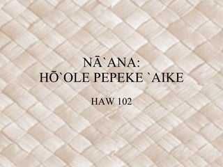 NĀ`ANA: HŌ`OLE PEPEKE `AIKE HAW 102 