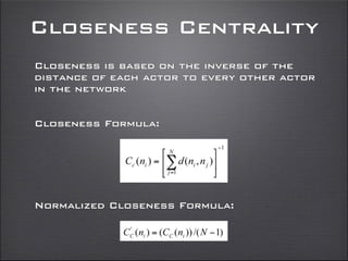 Closeness Centrality
Closeness is based on the inverse of the
distance of each actor to every other actor
in the network
Closeness Formula:
Normalized Closeness Formula:
 