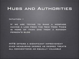 Hubs and Authorities
Intuition --
If we are trying to rank a webpage
having a link from the New York Times
is more of than one from a random
person’s blog
HITS offers a significant improvement
over measuring degree as degree treats
all connections as equally valuable
 