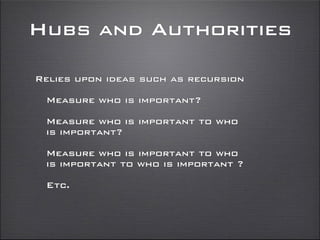 Hubs and Authorities
Relies upon ideas such as recursion
Measure who is important?
Measure who is important to who
is important?
Measure who is important to who
is important to who is important ?
Etc.
 