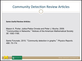 6,778%2*0(9'*'&:,%(T'#2'+(!-:&/'1(
0<CE)'FEOV?)$EXHES)6;RP?EFA))
)
Mason A. Porter, Jukka-Pekka Onnela and Peter J. Mucha. 2009.
Communities in Networks. Notices of the American Mathematical Society
56: 1082-1166.
(
(
Santo Forunato. 2010. Community detection in graphs. Physics Reports.
486: 75-174.(
32&4$'/(LF(M,77$-2*,(NND(9$%2'/(3$-:%(O$*P(
 