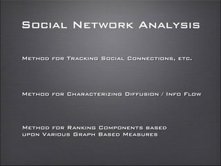 Social Network Analysis
Method for Characterizing Diffusion / Info Flow
Method for Tracking Social Connections, etc.
Method for Ranking Components based
upon Various Graph Based Measures
 