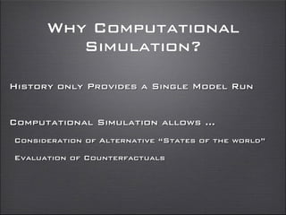 Why Computational
Simulation?
History only Provides a Single Model Run
Computational Simulation allows ...
Consideration of Alternative “States of the world”
Evaluation of Counterfactuals
 