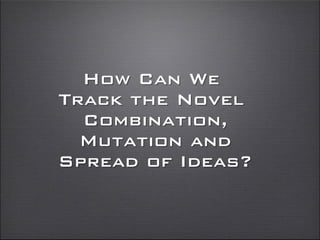How Can We
Track the Novel
Combination,
Mutation and
Spread of Ideas?
 