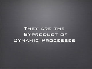 They are the
Byproduct of
Dynamic Processes
 