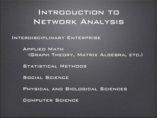 Introduction to
Network Analysis
Interdisciplinary Enterprise
Applied Math
(Graph Theory, Matrix Algebra, etc.)
Statistical Methods
Social Science
Physical and Biological Sciences
Computer Science
 