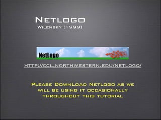 Netlogo
Please DownLoad Netlogo as we
will be using it occasionally
throughout this tutorial
http://ccl.northwestern.edu/netlogo/
Wilensky (1999)
 