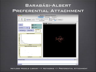 Barabási-Albert
Preferential Attachment
Netlogo Models Library --> Networks --> Preferential Attachment
 