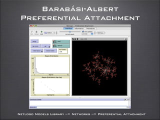 Barabási-Albert
Preferential Attachment
Netlogo Models Library --> Networks --> Preferential Attachment
 