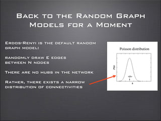 Back to the Random Graph
Models for a Moment
Poisson distribution
Erdos-Renyi is the default random
graph model:
randomly draw E edges
between N nodes
There are no hubs in the network
Rather, there exists a narrow
distribution of connectivities
 