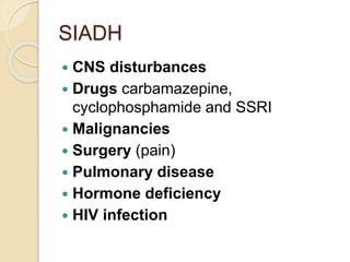 SIADH
 CNS disturbances
 Drugs carbamazepine,
cyclophosphamide and SSRI
 Malignancies
 Surgery (pain)
 Pulmonary disease
 Hormone deficiency
 HIV infection
 