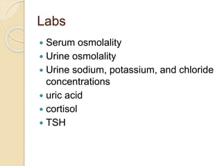 Labs
 Serum osmolality
 Urine osmolality
 Urine sodium, potassium, and chloride
concentrations
 uric acid
 cortisol
 TSH
 