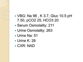  VBG: Na 98 , K 3.7, Gluc 10.5 pH
7.50, pCO2 25, HCO3 20
 Serum Osmolality: 211
 Urine Osmolality: 263
 Urine Na: 51
 Urine K: 28
 CXR: NAD
 