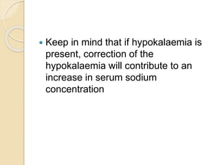  Keep in mind that if hypokalaemia is
present, correction of the
hypokalaemia will contribute to an
increase in serum sodium
concentration
 