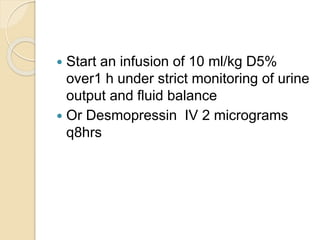  Start an infusion of 10 ml/kg D5%
over1 h under strict monitoring of urine
output and fluid balance
 Or Desmopressin IV 2 micrograms
q8hrs
 