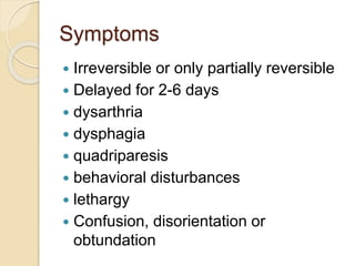 Symptoms
 Irreversible or only partially reversible
 Delayed for 2-6 days
 dysarthria
 dysphagia
 quadriparesis
 behavioral disturbances
 lethargy
 Confusion, disorientation or
obtundation
 