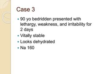 Case 3
 90 yo bedridden presented with
lethargy, weakness, and irritability for
2 days
 Vitally stable
 Looks dehydrated
 Na 160
 