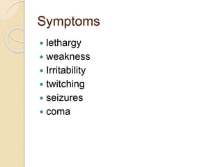 Symptoms
 lethargy
 weakness
 Irritability
 twitching
 seizures
 coma
 