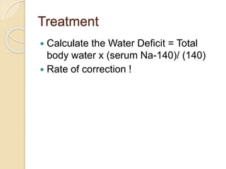 Treatment
 Calculate the Water Deficit = Total
body water x (serum Na-140)/ (140)
 Rate of correction !
 