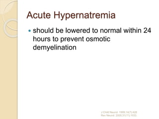 Acute Hypernatremia
 should be lowered to normal within 24
hours to prevent osmotic
demyelination
J Child Neurol. 1999;14(7):428
Rev Neurol. 2000;31(11):1033.
 