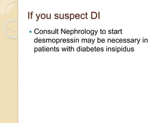 If you suspect DI
 Consult Nephrology to start
desmopressin may be necessary in
patients with diabetes insipidus
 