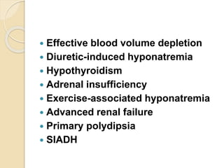  Effective blood volume depletion
 Diuretic-induced hyponatremia
 Hypothyroidism
 Adrenal insufficiency
 Exercise-associated hyponatremia
 Advanced renal failure
 Primary polydipsia
 SIADH
 