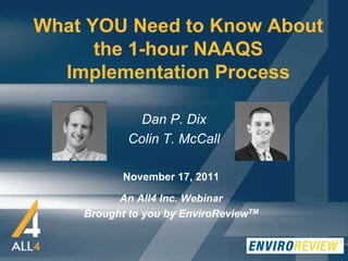 What YOU Need to Know About
      the 1-hour NAAQS
  Implementation Process

              Dan P. Dix
            Colin T. McCall

           November 17, 2011

          An All4 Inc. Webinar
    Brought to you by EnviroReviewTM
 