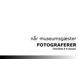 når museumsgæster
FOTOGRAFERER
Charlotte S H Jensen
 
