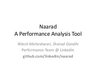 Naarad
A Performance Analysis Tool
Ritesh Maheshwari, Sharad Gandhi
Performance Team @ LinkedIn
github.com/linkedin/naarad
 