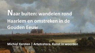 Naar buiten: wandelen rond
Haarlem en omstreken in de
Gouden Eeuw
Michiel Kersten | Artetcetera. Kunst in woorden
 