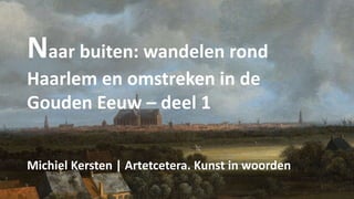 Naar buiten: wandelen rond
Haarlem en omstreken in de
Gouden Eeuw – deel 1
Michiel Kersten | Artetcetera. Kunst in woorden
 
