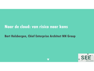 Twitter mee: #SEE2016NL
Naar de cloud: van risico naar kans
Bart Holsbergen, Chief Enterprise Architect NN Group
 