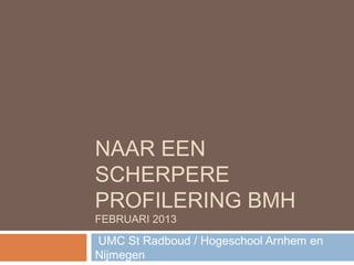 NAAR EEN
SCHERPERE
PROFILERING BMH
FEBRUARI 2013
UMC St Radboud / Hogeschool Arnhem en
Nijmegen
 