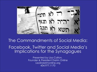 The Commandments of Social Media: Facebook, Twitter and Social Media’s Implications for the Synagogues Presented by Lisa Colton,  Founder & President Darim Online [email_address] 434.977.1170 