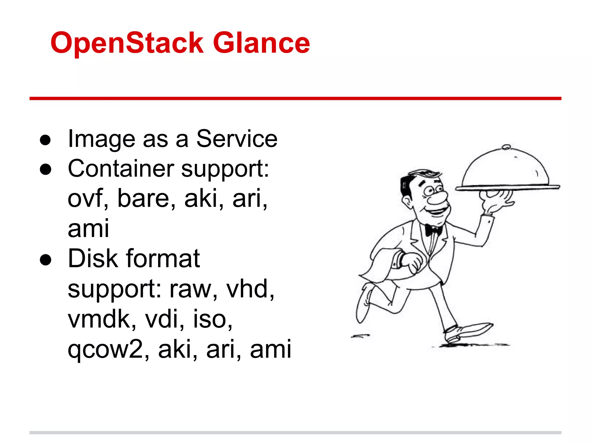OpenStack Glance


● Image as a Service
● Container support:
  ovf, bare, aki, ari,
  ami
● Disk format
  support: raw, vhd,
  vmdk, vdi, iso,
  qcow2, aki, ari, ami
 