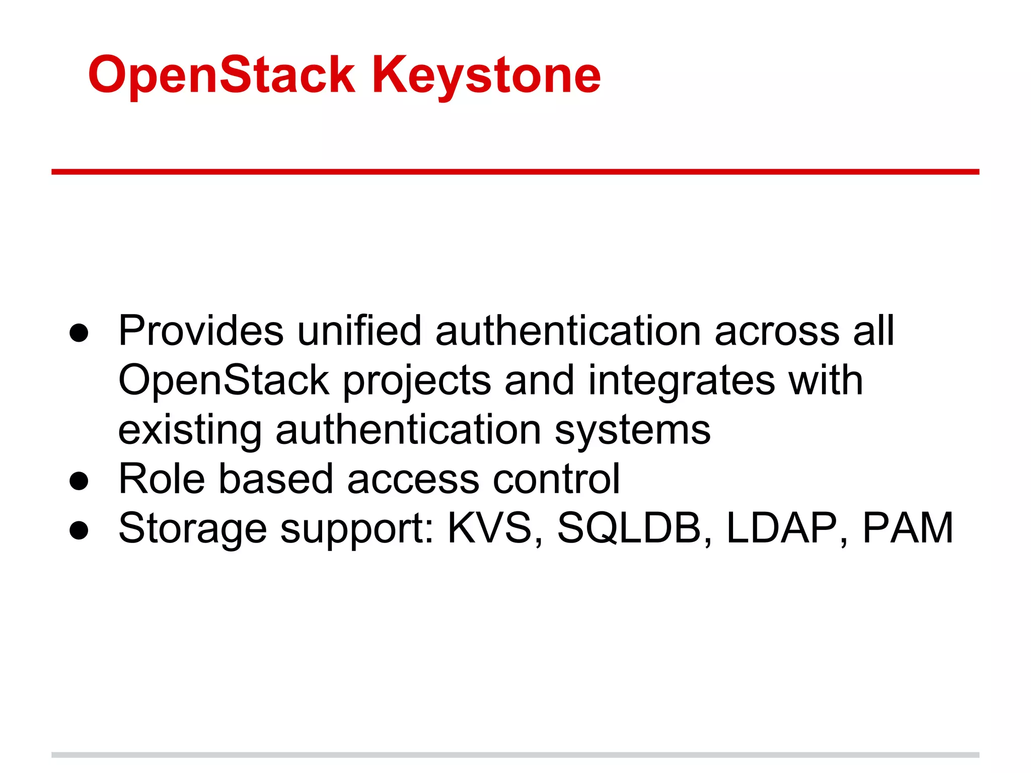 OpenStack Keystone



● Provides unified authentication across all
  OpenStack projects and integrates with
  existing authentication systems
● Role based access control
● Storage support: KVS, SQLDB, LDAP, PAM
 