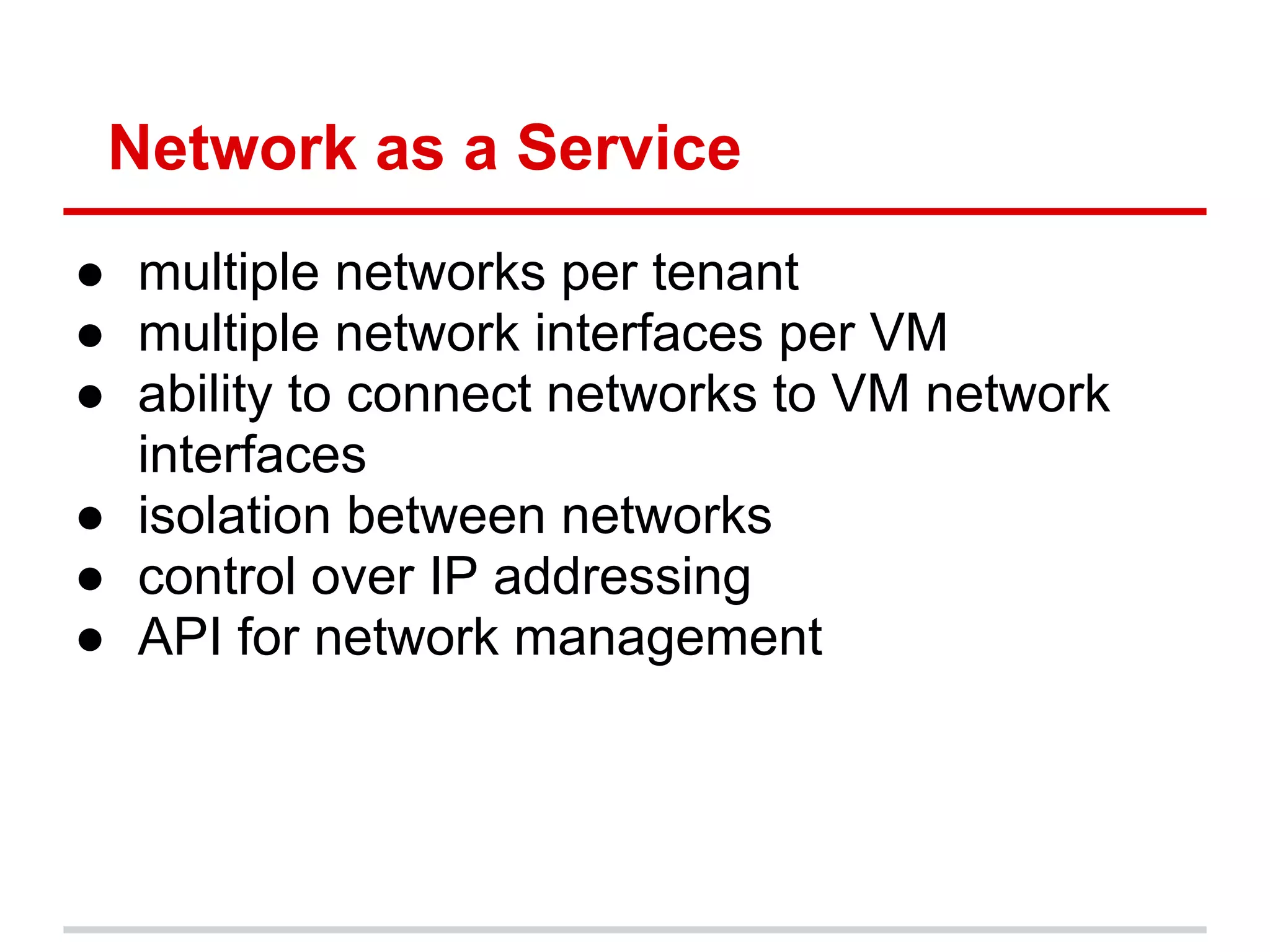 Network as a Service
● multiple networks per tenant
● multiple network interfaces per VM
● ability to connect networks to VM network
  interfaces
● isolation between networks
● control over IP addressing
● API for network management
 