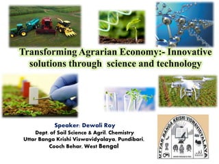 Transforming Agrarian Economy:- Innovative
solutions through science and technology
Speaker: Dewali Roy
Dept. of Soil Science & Agril. Chemistry
Uttar Banga Krishi Viswavidyalaya, Pundibari,
Cooch Behar, West Bengal
 