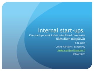 Internal	start-ups.		
Can	startups	work	inside	established	companies	
Nääsvillen	oliopäivät	
2.12.2015	
Jukka	Märijärvi/	Landon	Oy	
Jukka.marijarvi@landon.ﬁ	
@JMarijarvi	
 