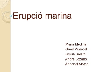 Erupció marina


            Maria Medina
            Jhoel Villaroel
            Josue Soleto
            Andre Lozano
            Annabel Mateo
 