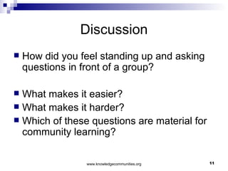 Discussion How did you feel standing up and asking questions in front of a group?  What makes it easier? What makes it harder? Which of these questions are material for community learning? 