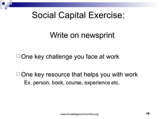 Social Capital Exercise:  Write on newsprint One key challenge you face at work One key resource that helps you with work Ex. person, book, course, experience etc. 