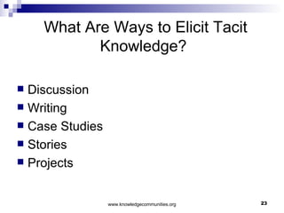 What Are Ways to Elicit Tacit Knowledge?   Discussion Writing Case Studies Stories Projects 